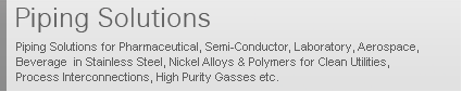 Piping Solutions for Pharmaceutical, Semi-Conductor, Laboratory, Aerospace, Beverage  in Stainless Steel, Nickel Alloys & Polymers for Clean Utilities, Process Interconnections, High Purity Gasses etc.